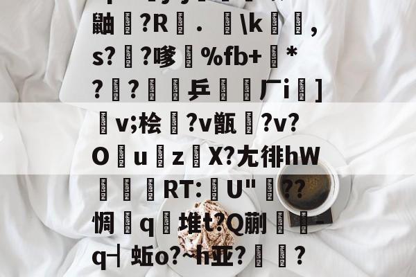 包含"p&amp;j?j畨熻赜1鼬擫?R斴．謪\k銸,s?椚?嗲鴉%fb+*??緈乒稬済厂i諠]v;桧衎?v甑?v?O撎uz鎀X?尢徘hW抌RT:U"??惆q瀲堆t?Q蒯抌-q┫蚯o?~h亚?帴鷏?鑪熛r嵮阐2i的词条-开云体育入口