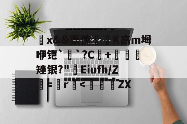 觷x&amp;&amp;渠傀鵟洖K高m坶咿铠`銓`?C+鷃矬银?"屔Eiufh/Ζ鮂=鬞r垻-开云体育app