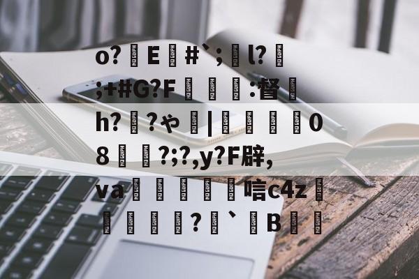 o?E#`;l?;+#G?F癕瑅篩:督炘h?禉?ゃ|焢08櫊?;?,y?F辟,va鱋涴唁c4z孆侢?毤`B洘的简单介绍-开云体育
